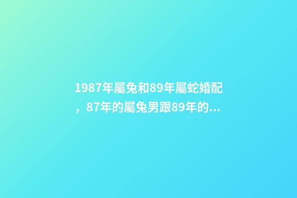 1987年屬兔和89年屬蛇婚配，87年的屬兔男跟89年的屬蛇女配嗎？ 87年男兔和89年女蛇婚配，1987年的兔和1989年的蛇相配嗎？-第1張-觀點-玄機派